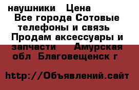 наушники › Цена ­ 3 015 - Все города Сотовые телефоны и связь » Продам аксессуары и запчасти   . Амурская обл.,Благовещенск г.